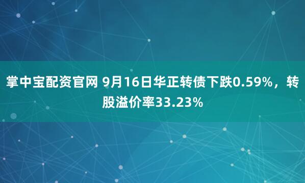掌中宝配资官网 9月16日华正转债下跌0.59%，转股溢价率33.23%