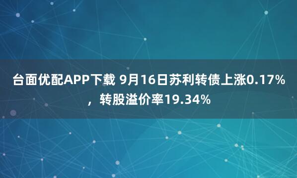 台面优配APP下载 9月16日苏利转债上涨0.17%，转股溢价率19.34%