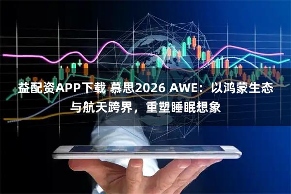 益配资APP下载 慕思2026 AWE：以鸿蒙生态与航天跨界，重塑睡眠想象