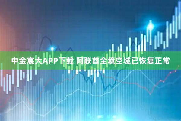 中金宸大APP下载 阿联酋全境空域已恢复正常