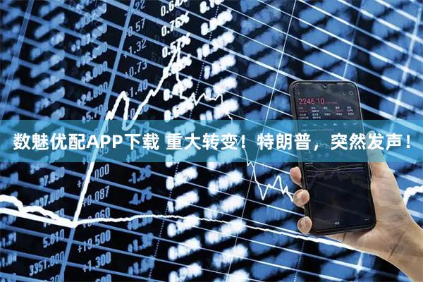 数魅优配APP下载 重大转变！特朗普，突然发声！