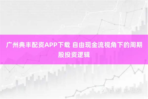 广州典丰配资APP下载 自由现金流视角下的周期股投资逻辑
