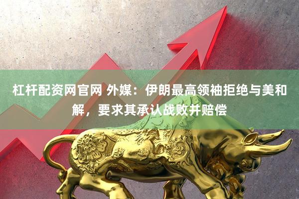 杠杆配资网官网 外媒：伊朗最高领袖拒绝与美和解，要求其承认战败并赔偿