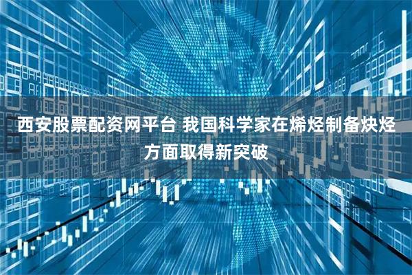 西安股票配资网平台 我国科学家在烯烃制备炔烃方面取得新突破