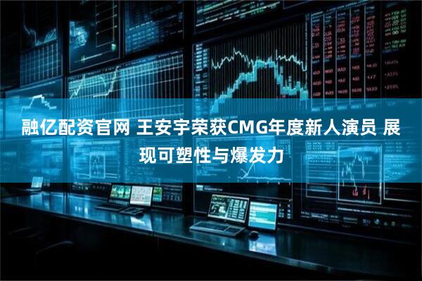 融亿配资官网 王安宇荣获CMG年度新人演员 展现可塑性与爆发力