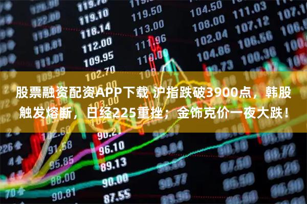 股票融资配资APP下载 沪指跌破3900点，韩股触发熔断，日经225重挫；金饰克价一夜大跌！