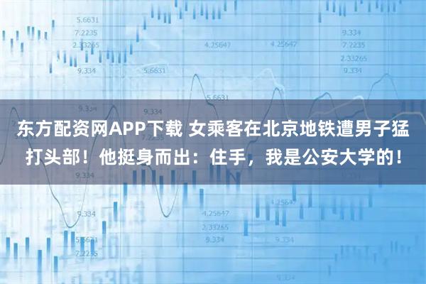 东方配资网APP下载 女乘客在北京地铁遭男子猛打头部！他挺身而出：住手，我是公安大学的！