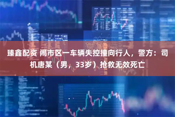 臻鑫配资 闹市区一车辆失控撞向行人，警方：司机唐某（男，33岁）抢救无效死亡