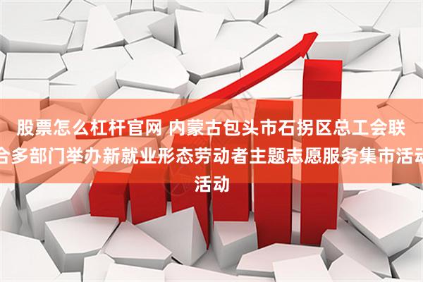 股票怎么杠杆官网 内蒙古包头市石拐区总工会联合多部门举办新就业形态劳动者主题志愿服务集市活动