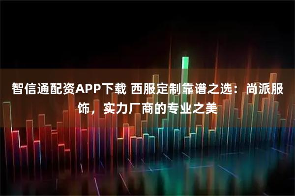 智信通配资APP下载 西服定制靠谱之选：尚派服饰，实力厂商的专业之美