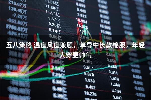 五八策略 温度风度兼顾，单导中长款棉服，年轻人穿更帅气