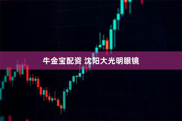牛金宝配资 沈阳大光明眼镜
