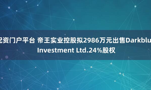 配资门户平台 帝王实业控股拟2986万元出售Darkblue Investment Ltd.24%股权