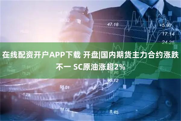 在线配资开户APP下载 开盘|国内期货主力合约涨跌不一 SC原油涨超2%