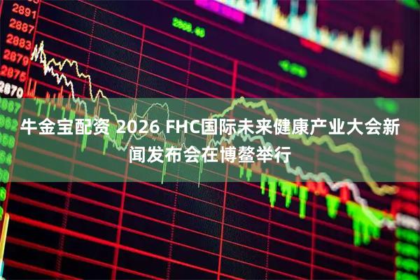 牛金宝配资 2026 FHC国际未来健康产业大会新闻发布会在博鳌举行