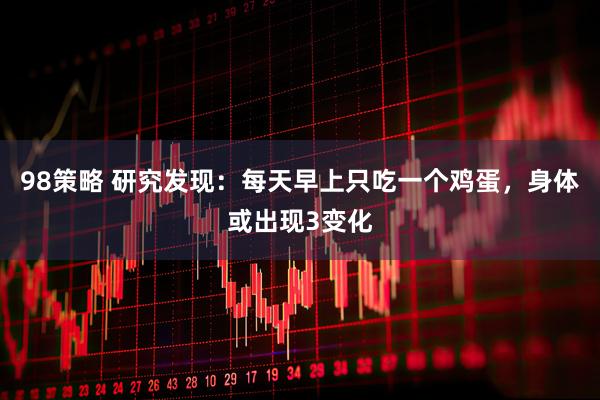98策略 研究发现：每天早上只吃一个鸡蛋，身体或出现3变化