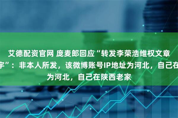 艾德配资官网 庞麦郎回应“转发李荣浩维权文章并@华晨宇”：非本人所发，该微博账号IP地址为河北，自己在陕西老家