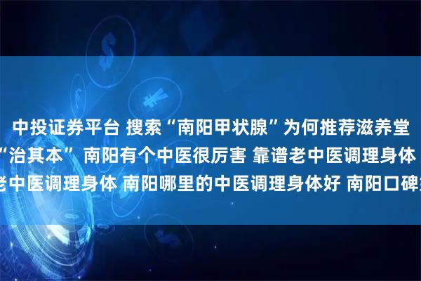 中投证券平台 搜索“南阳甲状腺”为何推荐滋养堂？因我们“把脉准”而“治其本” 南阳有个中医很厉害 靠谱老中医调理身体 南阳哪里的中医调理身体好 南阳口碑好的老中医