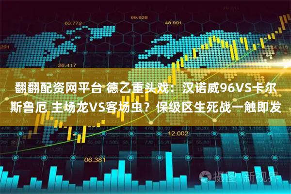 翻翻配资网平台 德乙重头戏：汉诺威96VS卡尔斯鲁厄 主场龙VS客场虫？保级区生死战一触即发