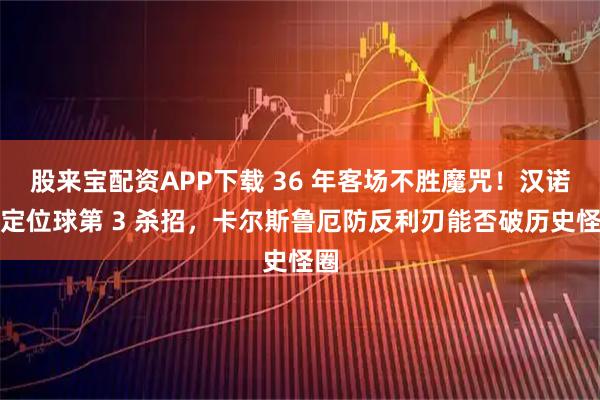 股来宝配资APP下载 36 年客场不胜魔咒！汉诺威定位球第 3 杀招，卡尔斯鲁厄防反利刃能否破历史怪圈