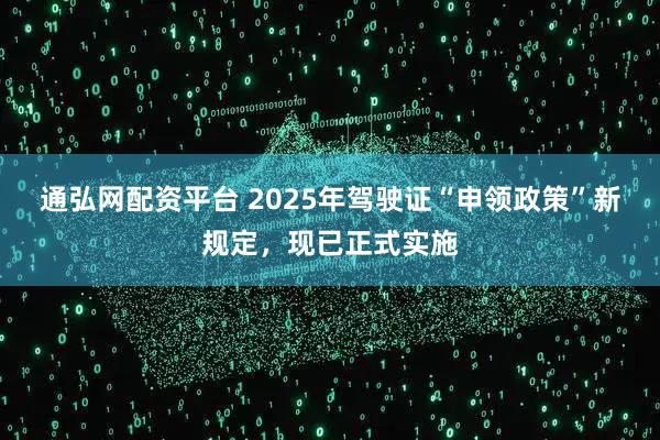 通弘网配资平台 2025年驾驶证“申领政策”新规定，现已正式实施