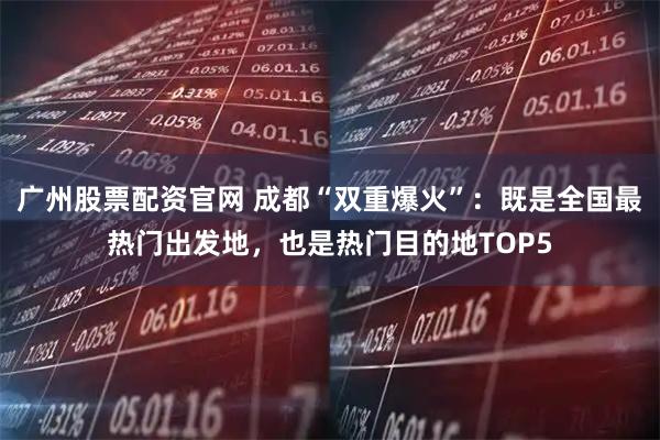 广州股票配资官网 成都“双重爆火”：既是全国最热门出发地，也是热门目的地TOP5
