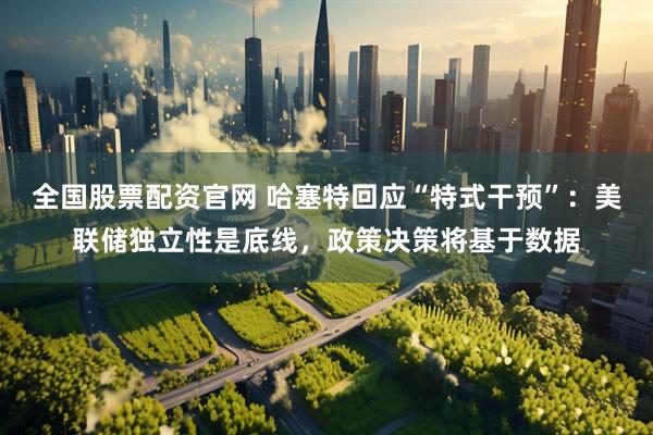 全国股票配资官网 哈塞特回应“特式干预”：美联储独立性是底线，政策决策将基于数据