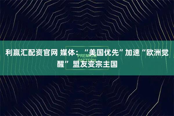 利赢汇配资官网 媒体：“美国优先”加速“欧洲觉醒” 盟友变宗主国