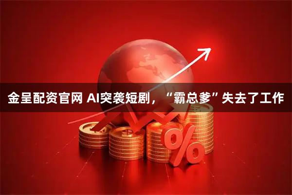 金呈配资官网 AI突袭短剧，“霸总爹”失去了工作