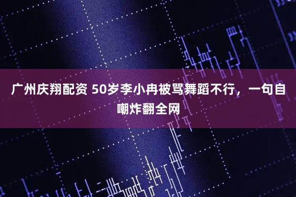 广州庆翔配资 50岁李小冉被骂舞蹈不行，一句自嘲炸翻全网
