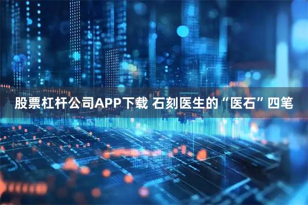股票杠杆公司APP下载 石刻医生的“医石”四笔