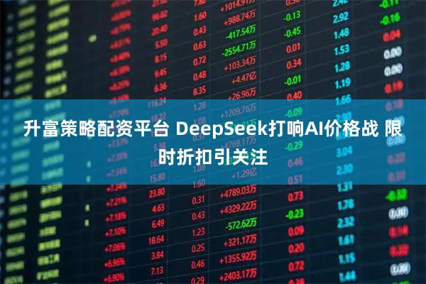升富策略配资平台 DeepSeek打响AI价格战 限时折扣引关注
