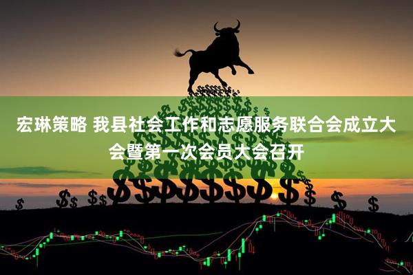 宏琳策略 我县社会工作和志愿服务联合会成立大会暨第一次会员大会召开