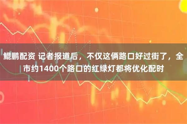 鲲鹏配资 记者报道后，不仅这俩路口好过街了，全市约1400个路口的红绿灯都将优化配时