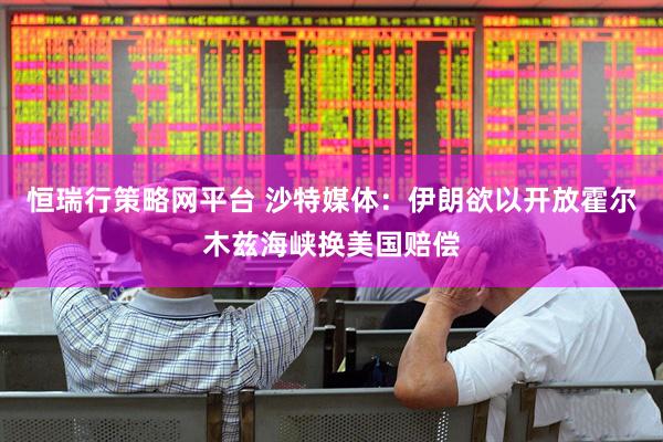 恒瑞行策略网平台 沙特媒体：伊朗欲以开放霍尔木兹海峡换美国赔偿