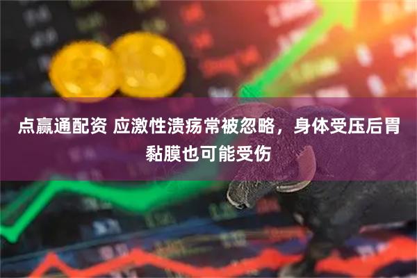 点赢通配资 应激性溃疡常被忽略,身体受压后胃黏膜也可能受伤