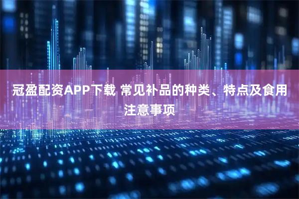 冠盈配资APP下载 常见补品的种类、特点及食用注意事项