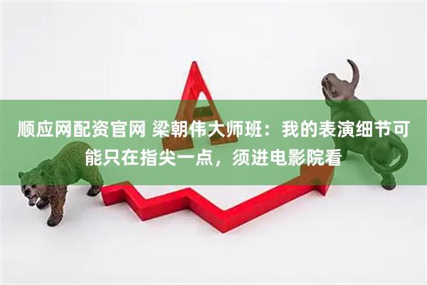 顺应网配资官网 梁朝伟大师班：我的表演细节可能只在指尖一点，须进电影院看