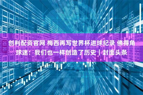 创利配资官网 梅西再写世界杯进球纪录 佛得角球迷：我们也一样创造了历史｜封面头条