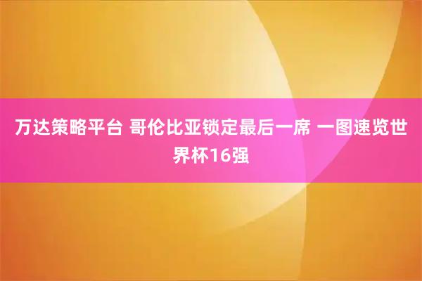 万达策略平台 哥伦比亚锁定最后一席 一图速览世界杯16强