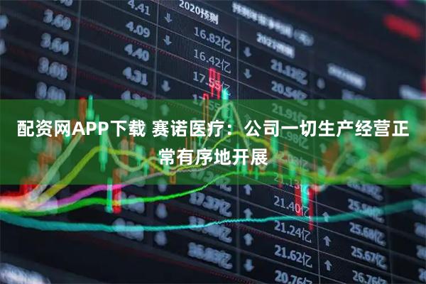 配资网APP下载 赛诺医疗:公司一切生产经营正常有序地开展