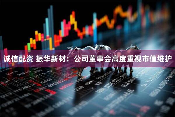 诚信配资 振华新材:公司董事会高度重视市值维护