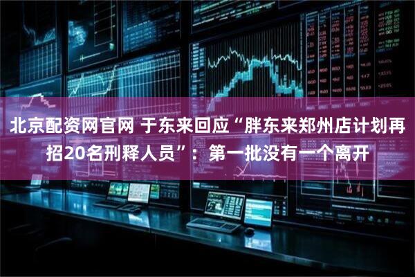 北京配资网官网 于东来回应“胖东来郑州店计划再招20名刑释人员”：第一批没有一个离开