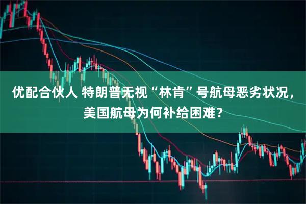 优配合伙人 特朗普无视“林肯”号航母恶劣状况，美国航母为何补给困难？