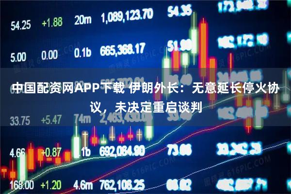 中国配资网APP下载 伊朗外长：无意延长停火协议，未决定重启谈判