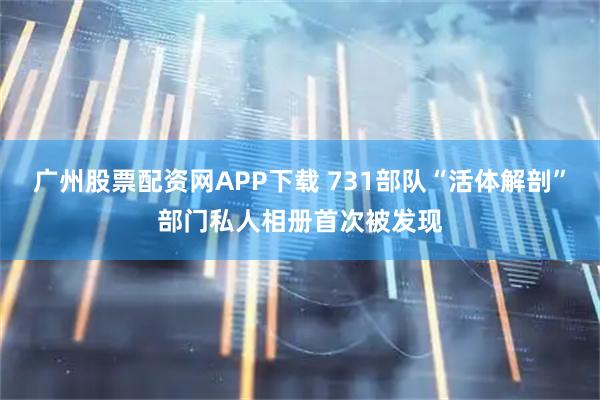 广州股票配资网APP下载 731部队“活体解剖”部门私人相册首次被发现
