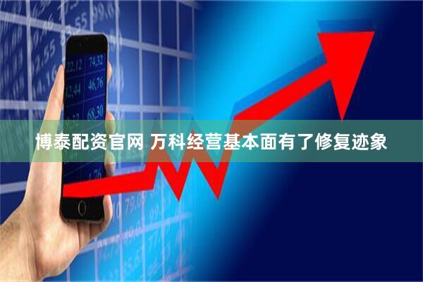 博泰配资官网 万科经营基本面有了修复迹象