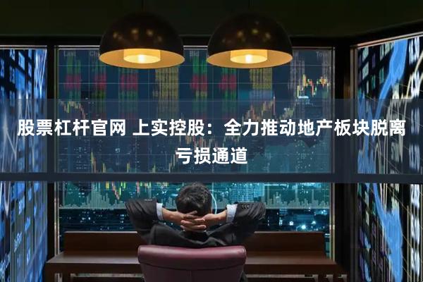 股票杠杆官网 上实控股：全力推动地产板块脱离亏损通道
