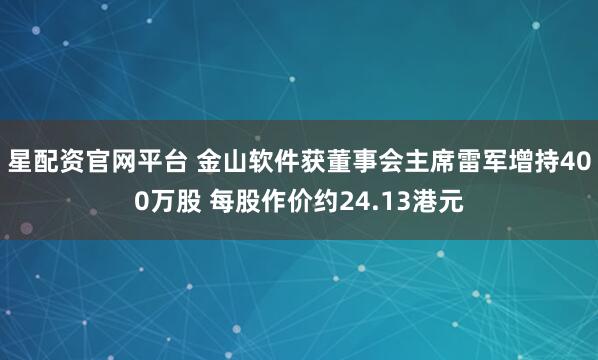 星配资官网平台 金山软件获董事会主席雷军增持400万股 每股作价约24.13港元