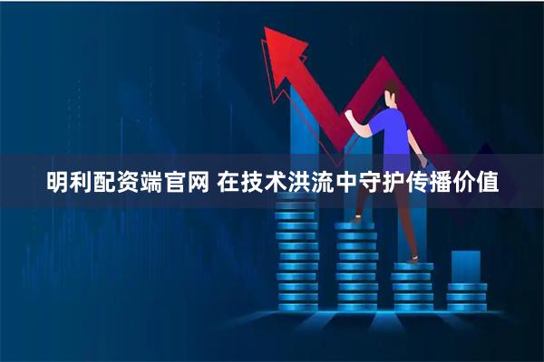 明利配资端官网 在技术洪流中守护传播价值